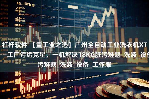 杠杆软件 【重工业之选】广州全自动工业洗衣机XTH-250D——工厂污垢克星，一机解决18KG脏污难题_洗涤_设备_工作服