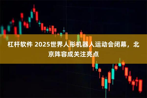 杠杆软件 2025世界人形机器人运动会闭幕，北京阵容成关注亮点
