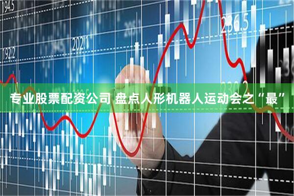 专业股票配资公司 盘点人形机器人运动会之“最”