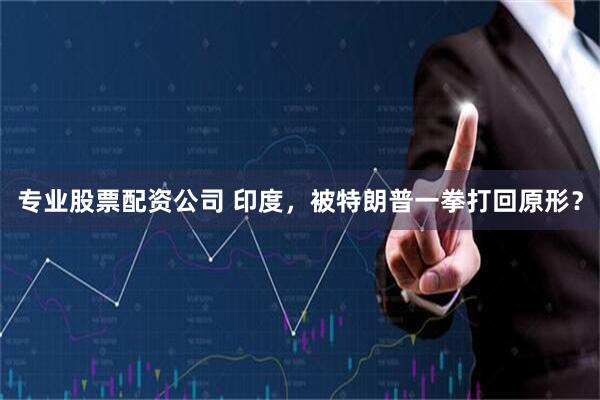 专业股票配资公司 印度，被特朗普一拳打回原形？