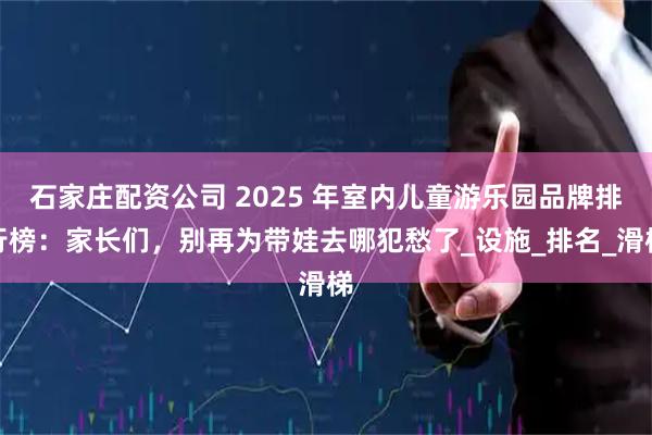 石家庄配资公司 2025 年室内儿童游乐园品牌排行榜：家长们，别再为带娃去哪犯愁了_设施_排名_滑梯