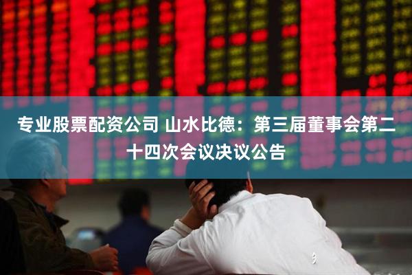 专业股票配资公司 山水比德：第三届董事会第二十四次会议决议公告