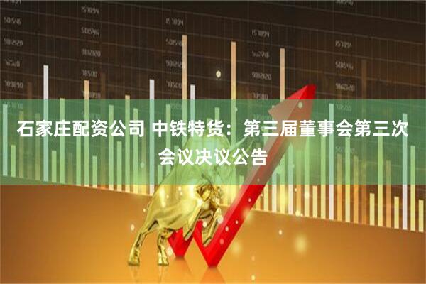石家庄配资公司 中铁特货：第三届董事会第三次会议决议公告