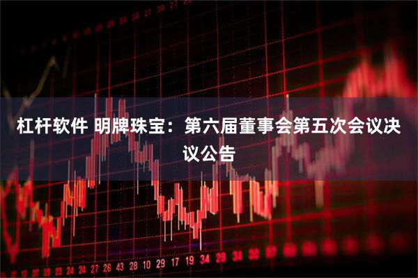 杠杆软件 明牌珠宝：第六届董事会第五次会议决议公告