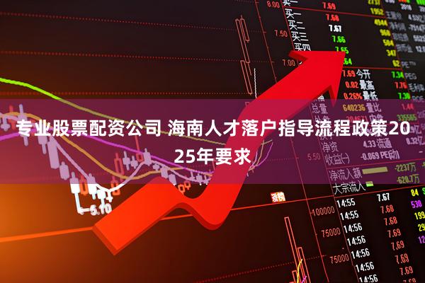 专业股票配资公司 海南人才落户指导流程政策2025年要求