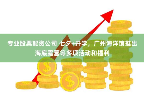 专业股票配资公司 七夕+开学，广州海洋馆推出海底露营等多项活动和福利