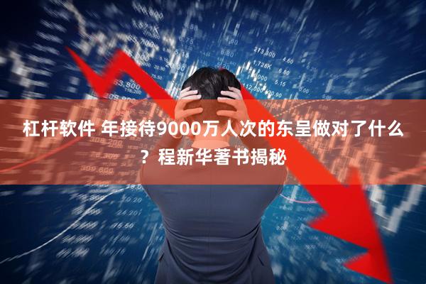 杠杆软件 年接待9000万人次的东呈做对了什么？程新华著书揭秘