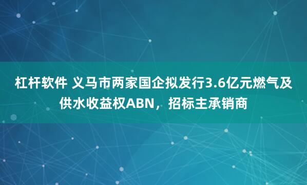 杠杆软件 义马市两家国企拟发行3.6亿元燃气及供水收益权ABN，招标主承销商