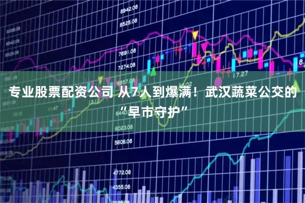 专业股票配资公司 从7人到爆满！武汉蔬菜公交的“早市守护”