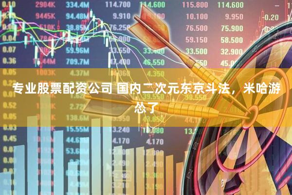 专业股票配资公司 国内二次元东京斗法，米哈游怂了