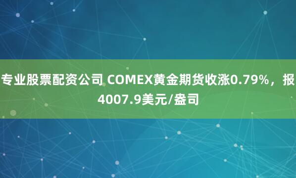 专业股票配资公司 COMEX黄金期货收涨0.79%，报4007.9美元/盎司