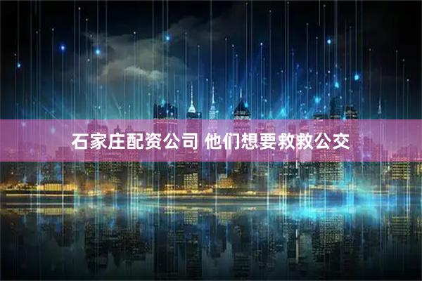 石家庄配资公司 他们想要救救公交