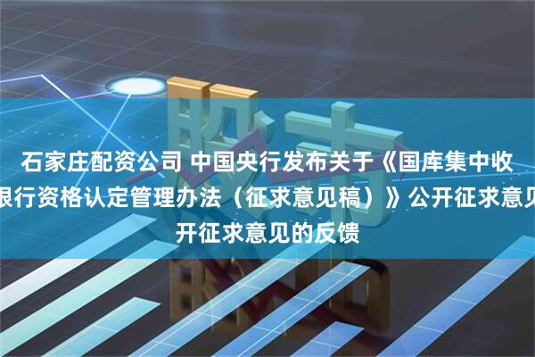 石家庄配资公司 中国央行发布关于《国库集中收付代理银行资格认定管理办法（征求意见稿）》公开征求意见的反馈