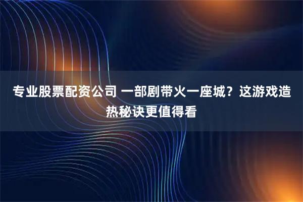 专业股票配资公司 一部剧带火一座城？这游戏造热秘诀更值得看