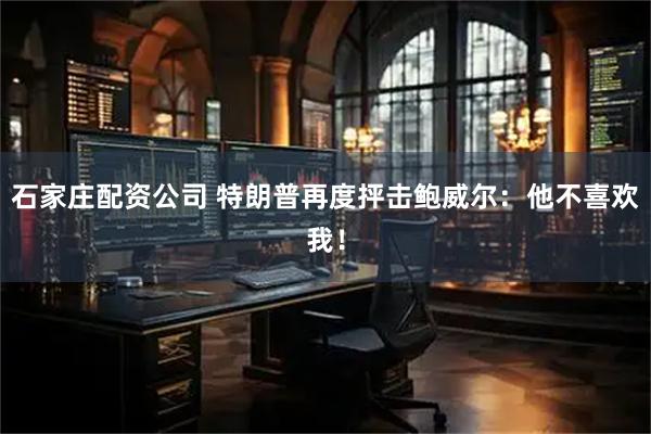 石家庄配资公司 特朗普再度抨击鲍威尔：他不喜欢我！