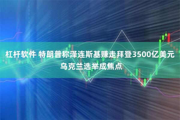 杠杆软件 特朗普称泽连斯基赚走拜登3500亿美元 乌克兰选举成焦点