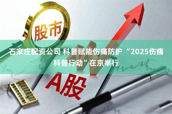 石家庄配资公司 科普赋能伤痛防护 “2025伤痛科普行动”在京举行