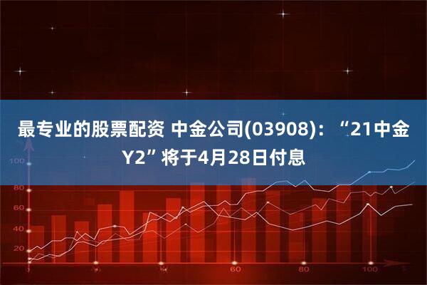 最专业的股票配资 中金公司(03908)：“21中金Y2”将于4月28日付息
