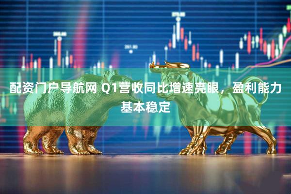 配资门户导航网 Q1营收同比增速亮眼，盈利能力基本稳定