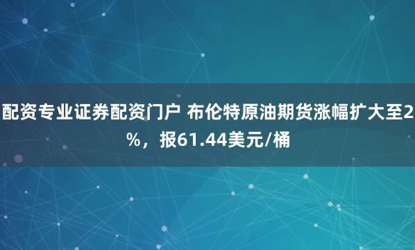 配资专业证券配资门户 布伦特原油期货涨幅扩大至2%，报61.44美元/桶