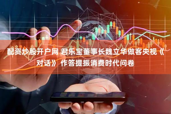 配资炒股开户网 君乐宝董事长魏立华做客央视《对话》 作答提振消费时代问卷