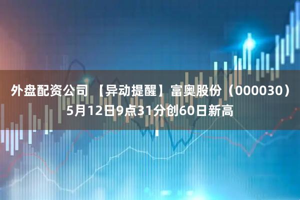 外盘配资公司 【异动提醒】富奥股份（000030）5月12日9点31分创60日新高
