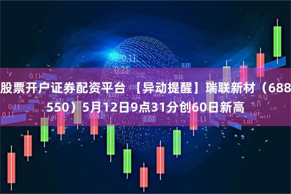 股票开户证券配资平台 【异动提醒】瑞联新材（688550）5月12日9点31分创60日新高