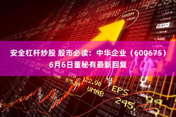 安全杠杆炒股 股市必读：中华企业（600675）6月6日董秘有最新回复