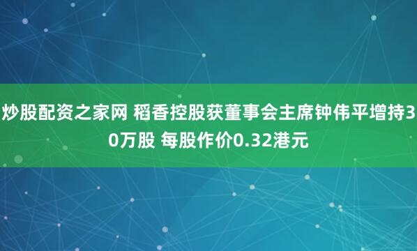 炒股配资之家网 稻香控股获董事会主席钟伟平增持30万股 每股作价0.32港元