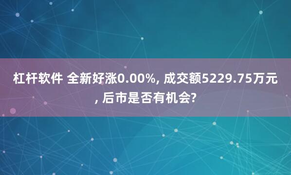 杠杆软件 全新好涨0.00%, 成交额5229.75万元, 后市是否有机会?