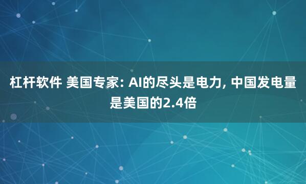 杠杆软件 美国专家: AI的尽头是电力, 中国发电量是美国的2.4倍