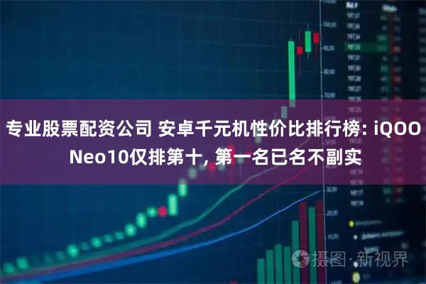 专业股票配资公司 安卓千元机性价比排行榜: iQOO Neo10仅排第十, 第一名已名不副实