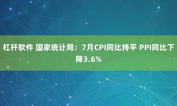杠杆软件 国家统计局：7月CPI同比持平 PPI同比下降3.6%