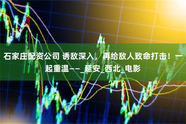 石家庄配资公司 诱敌深入，再给敌人致命打击！一起重温——_延安_西北_电影