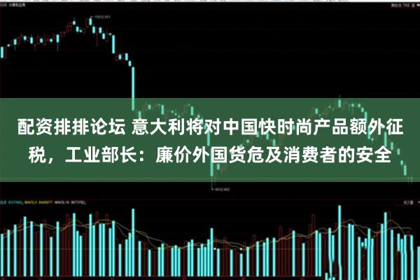 配资排排论坛 意大利将对中国快时尚产品额外征税，工业部长：廉价外国货危及消费者的安全