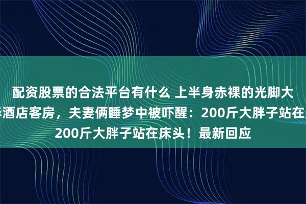 配资股票的合法平台有什么 上半身赤裸的光脚大汉凌晨闯入豪华酒店客房，夫妻俩睡梦中被吓醒：200斤大胖子站在床头！最新回应