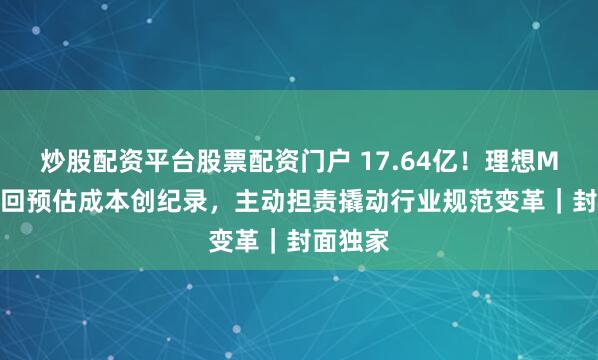 炒股配资平台股票配资门户 17.64亿！理想MEGA召回预估成本创纪录，主动担责撬动行业规范变革｜封面独家