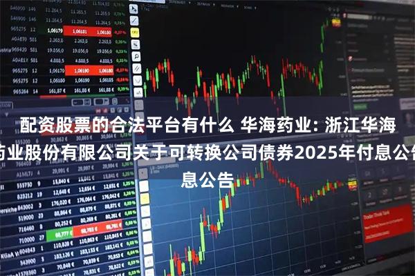 配资股票的合法平台有什么 华海药业: 浙江华海药业股份有限公司关于可转换公司债券2025年付息公告