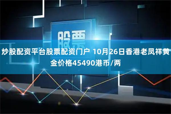 炒股配资平台股票配资门户 10月26日香港老凤祥黄金价格45490港币/两