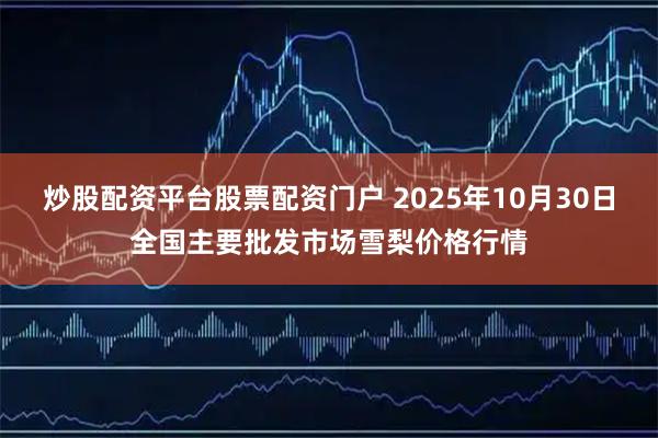 炒股配资平台股票配资门户 2025年10月30日全国主要批发市场雪梨价格行情