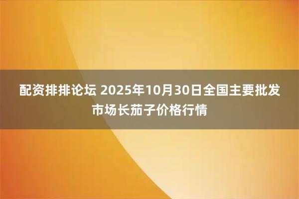 配资排排论坛 2025年10月30日全国主要批发市场长茄子价格行情