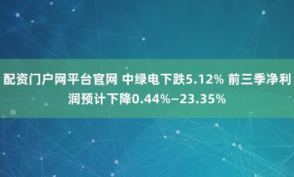配资门户网平台官网 中绿电下跌5.12% 前三季净利润预计下降0.44%—23.35%