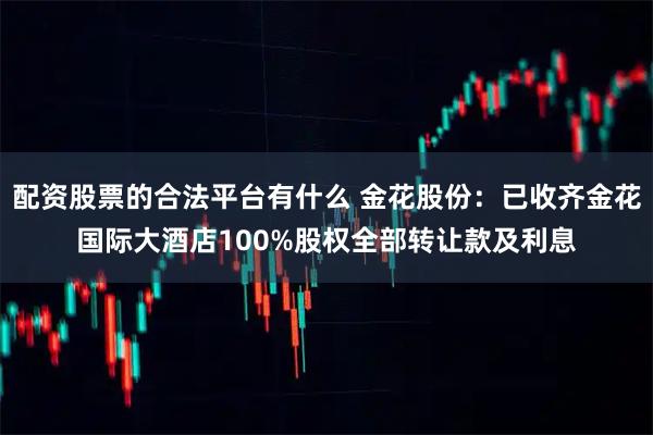 配资股票的合法平台有什么 金花股份：已收齐金花国际大酒店100%股权全部转让款及利息