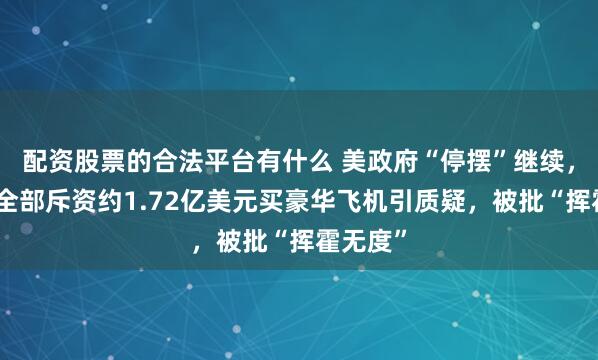 配资股票的合法平台有什么 美政府“停摆”继续，国土安全部斥资约1.72亿美元买豪华飞机引质疑，被批“挥霍无度”