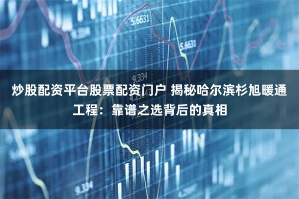 炒股配资平台股票配资门户 揭秘哈尔滨杉旭暖通工程：靠谱之选背后的真相