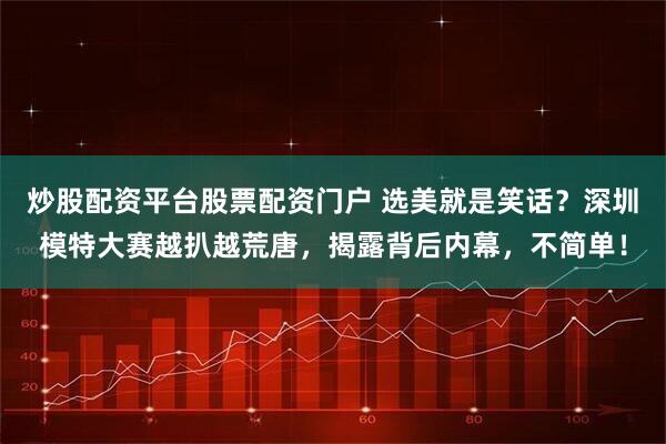 炒股配资平台股票配资门户 选美就是笑话？深圳模特大赛越扒越荒唐，揭露背后内幕，不简单！