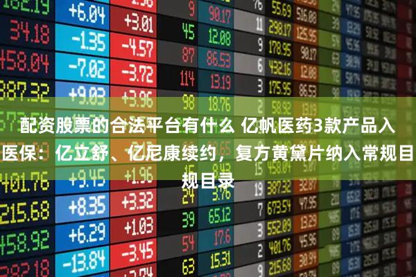 配资股票的合法平台有什么 亿帆医药3款产品入围医保：亿立舒、亿尼康续约，复方黄黛片纳入常规目录