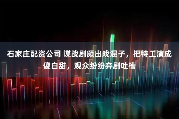 石家庄配资公司 谍战剧频出戏混子，把特工演成傻白甜，观众纷纷弃剧吐槽