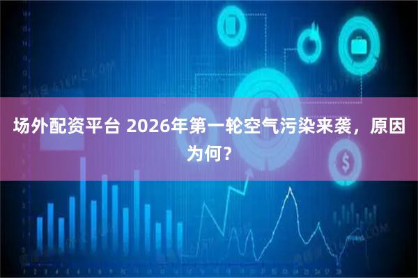 场外配资平台 2026年第一轮空气污染来袭，原因为何？