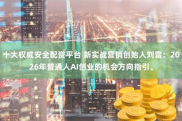 十大权威安全配资平台 新实战营销创始人刘雷：2026年普通人AI创业的机会方向指引。
